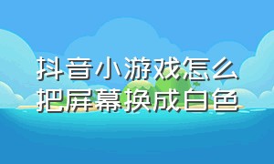 抖音小游戏怎么把屏幕换成白色（抖音小游戏怎么添加到屏幕）