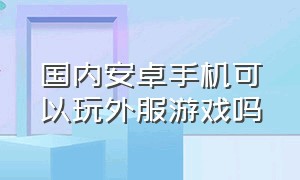 国内安卓手机可以玩外服游戏吗