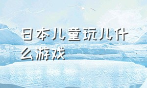 日本儿童玩儿什么游戏（日本孩子的室内游戏有哪些）