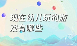 现在幼儿玩的游戏有哪些