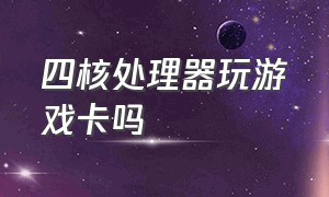 四核处理器玩游戏卡吗