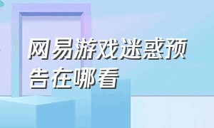 网易游戏迷惑预告在哪看（网易游戏官方发疯场面）