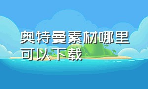 奥特曼素材哪里可以下载（哪里有奥特曼素材）