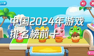 中国2024年游戏排名榜前十（中国游戏排名2023最新排行榜）