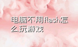 电脑不用flash怎么玩游戏