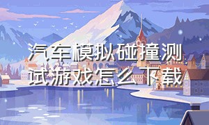 汽车模拟碰撞测试游戏怎么下载