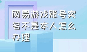 网易游戏账号实名不是本人怎么办理