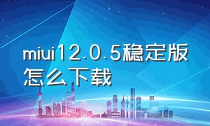 miui12.0.5稳定版怎么下载
