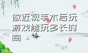 做近视手术后玩游戏能玩多长时间