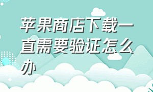 苹果商店下载一直需要验证怎么办