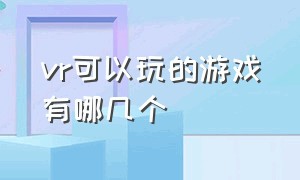 vr可以玩的游戏有哪几个（vr可以玩的游戏有哪几个手机）