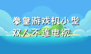 拳皇游戏机小型双人不连电视（拳皇游戏机小型双人不连电视可以玩吗）