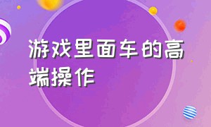 游戏里面车的高端操作