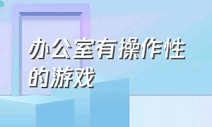 办公室有操作性的游戏