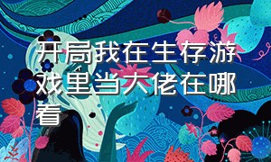 开局我在生存游戏里当大佬在哪看