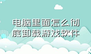 电脑里面怎么彻底卸载游戏软件