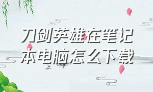 刀剑英雄在笔记本电脑怎么下载