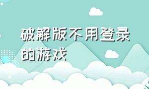 破解版不用登录的游戏（不用网的单机破解游戏）