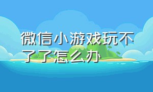 微信小游戏玩不了了怎么办（微信小游戏玩过了找不到了怎么办）