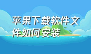 苹果下载软件文件如何安装（苹果下载的文件怎么安装）