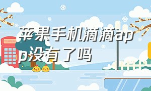 苹果手机滴滴app没有了吗（苹果手机滴滴app没有了吗怎么办）