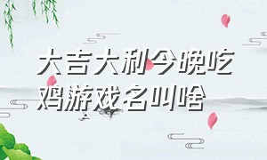 大吉大利今晚吃鸡游戏名叫啥