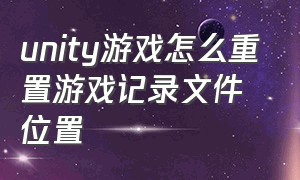 unity游戏怎么重置游戏记录文件位置（unity制作的游戏怎么导入到界面）