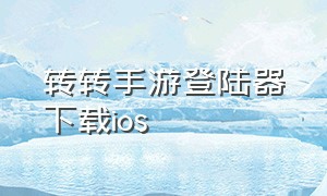 转转手游登陆器下载ios（苹果手机怎么下载转转手游登录器）