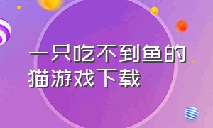 一只吃不到鱼的猫游戏下载（我变成了一只猫游戏下载）