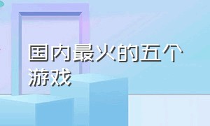 国内最火的五个游戏（目前全国最火的十款游戏）