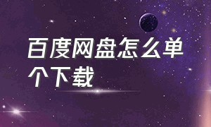 百度网盘怎么单个下载（百度网盘怎么单个下载视频）