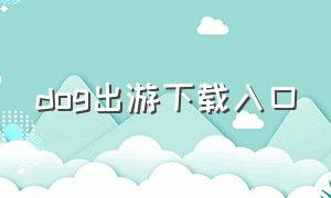 dog出游下载入口（dog游戏）