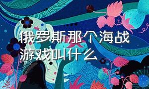 俄罗斯那个海战游戏叫什么（比较经典的海战游戏有哪些）