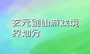 玄元剑仙游戏境界划分（玄元剑仙平民新手完整攻略）