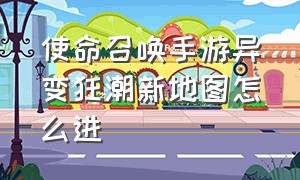 使命召唤手游异变狂潮新地图怎么进