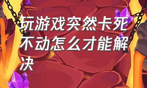 玩游戏突然卡死不动怎么才能解决