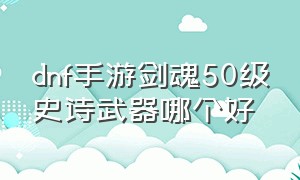 DNF手游剑魂50级史诗武器哪个好