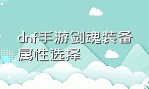 dnf手游剑魂装备属性选择（dnf手游正式上线时间终于公布了）