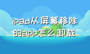 ipad从屏幕移除的app怎么卸载