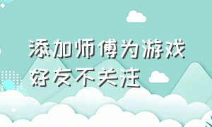 添加师傅为游戏好友不关注