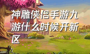 神雕侠侣手游九游什么时候开新区（神雕侠侣手游折扣号在哪里）