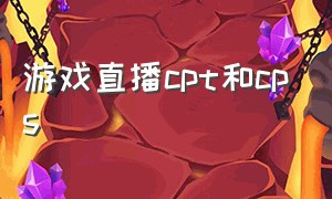 游戏直播cpt和cps（游戏主播cpt和cps哪个好）