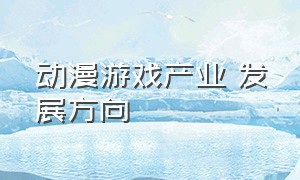 动漫游戏产业 发展方向（中国动漫游戏行业发展现状）