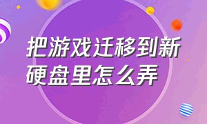 把游戏迁移到新硬盘里怎么弄（硬盘里的游戏怎么搬到别的硬盘里）