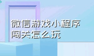 微信游戏小程序 闯关怎么玩（玩过的微信小程序游戏怎么找）