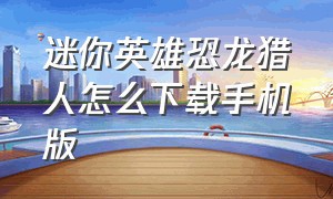 迷你英雄恐龙猎人怎么下载手机版