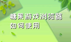 糖果游戏浏览器如何使用（糖果游戏浏览器如何使用教程）