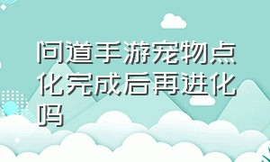 问道手游宠物点化完成后再进化吗