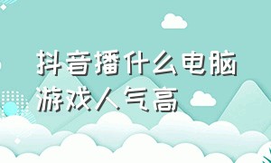 抖音播什么电脑游戏人气高