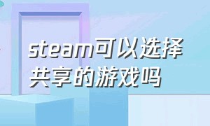 steam可以选择共享的游戏吗